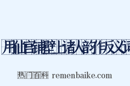 用仙宫铺壁上诸人韵作反义词是什么意思的图片